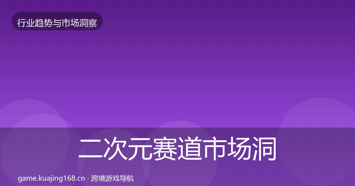 二次元赛道市场洞察全指南：2027年