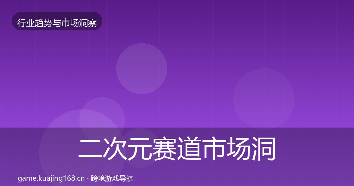 二次元赛道市场洞察全指南：最新