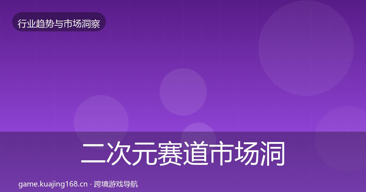 二次元赛道市场洞察全指南：实用