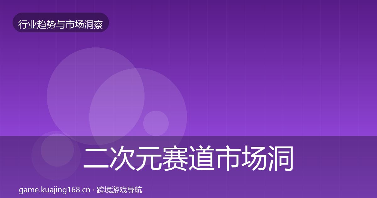 二次元赛道市场洞察全指南：官方