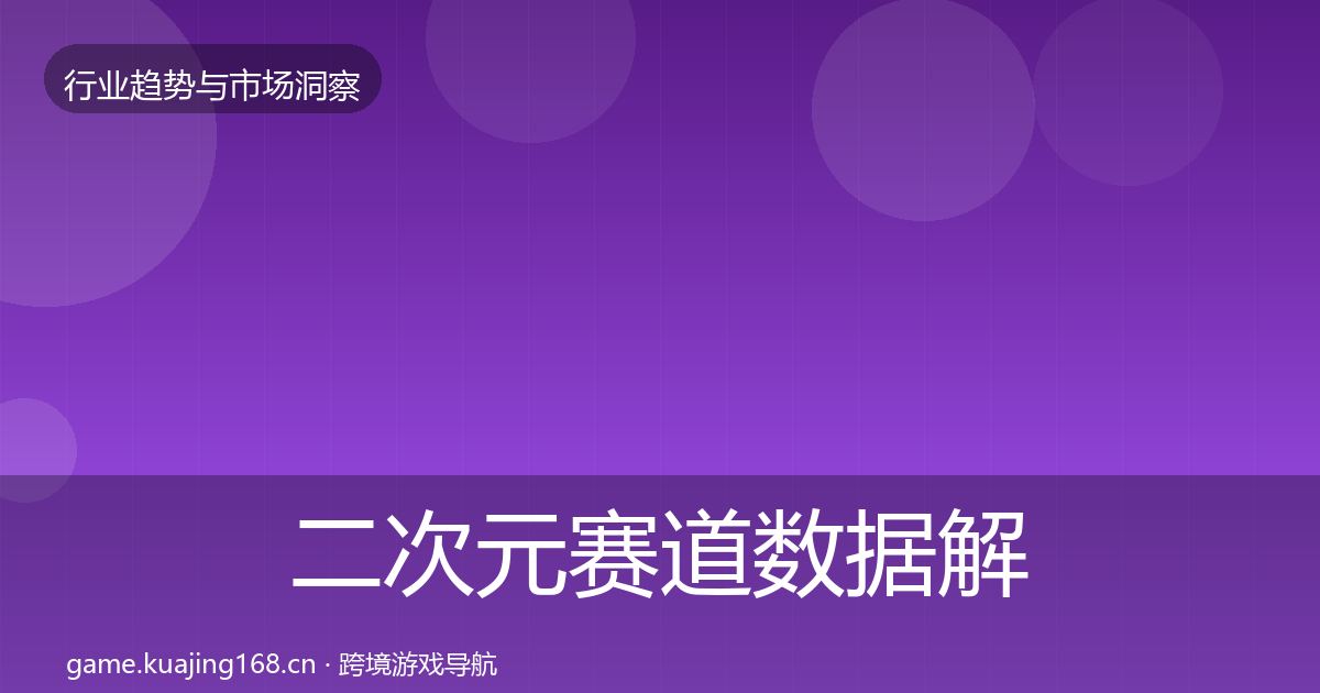 二次元赛道数据解读全指南：全面
