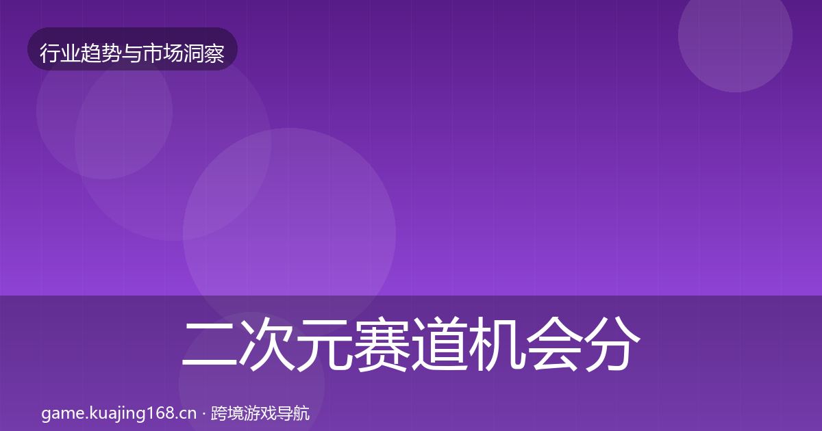 二次元赛道机会分析全指南:最新
