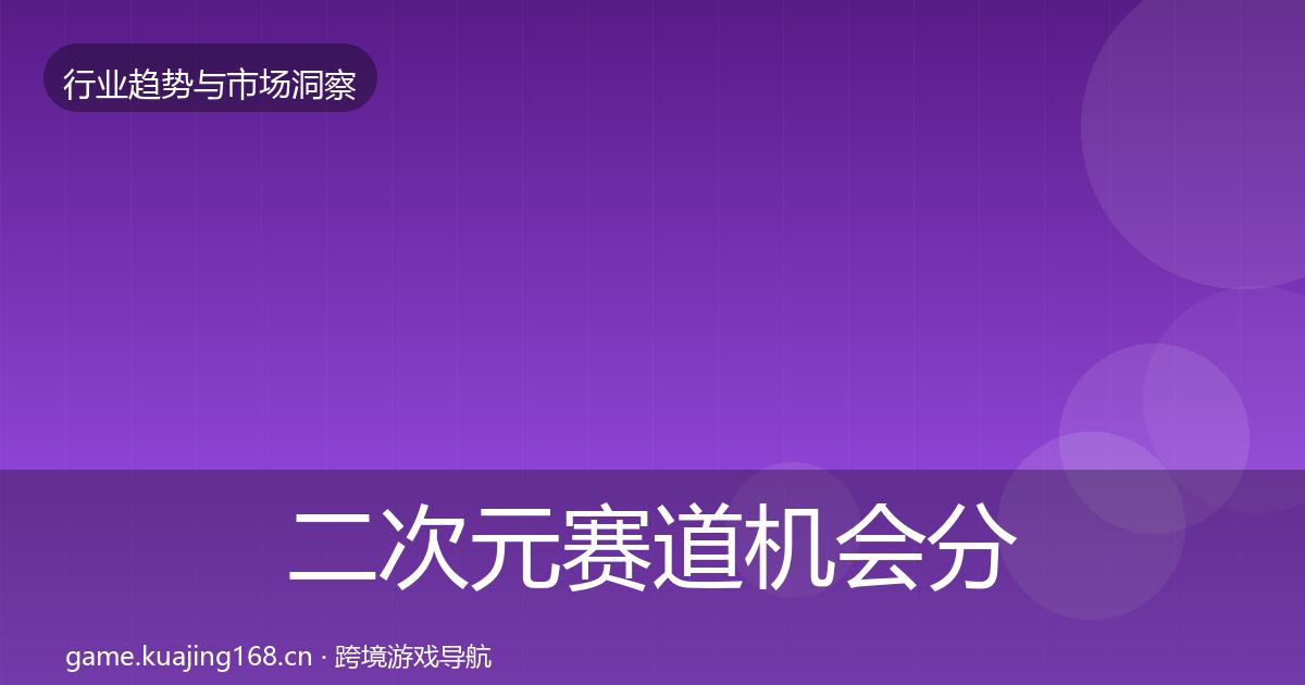 二次元赛道机会分析全指南：实用