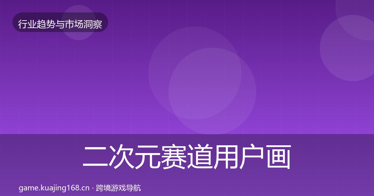 二次元赛道用户画像全指南：最新