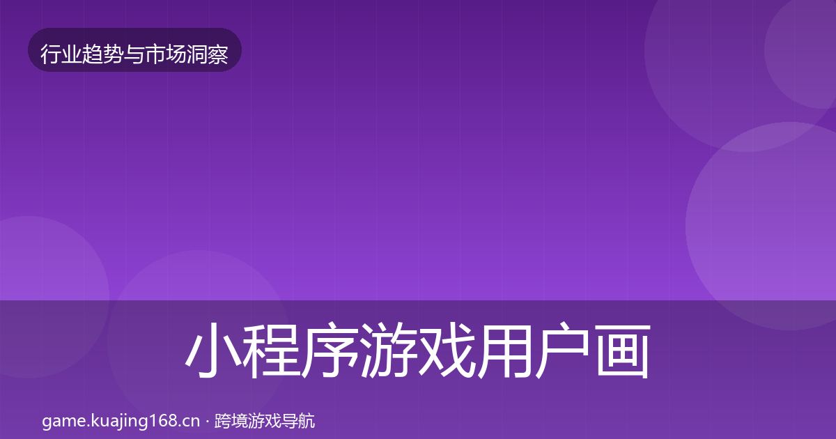 小程序游戏用户画像全指南：全面
