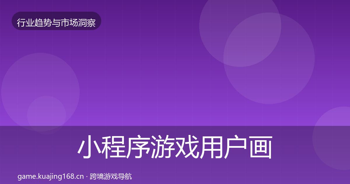 小程序游戏用户画像全指南：实用