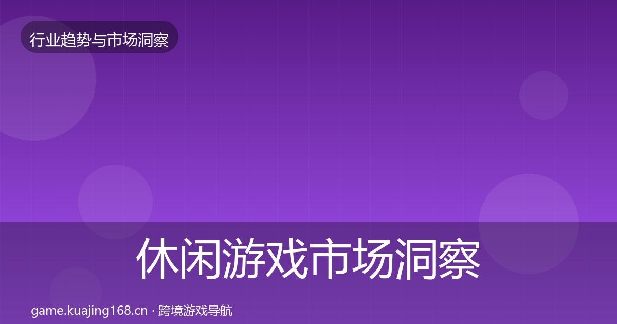 休闲游戏市场洞察全指南：最新