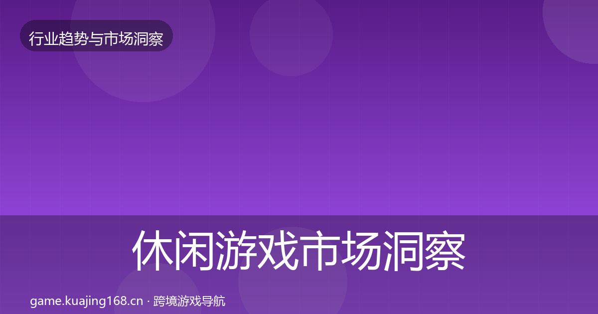 休闲游戏市场洞察全指南：全面