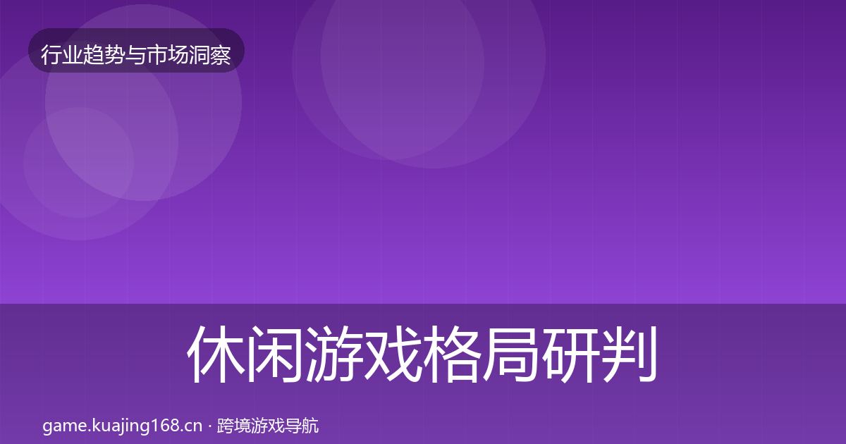 休闲游戏格局研判全指南：全面