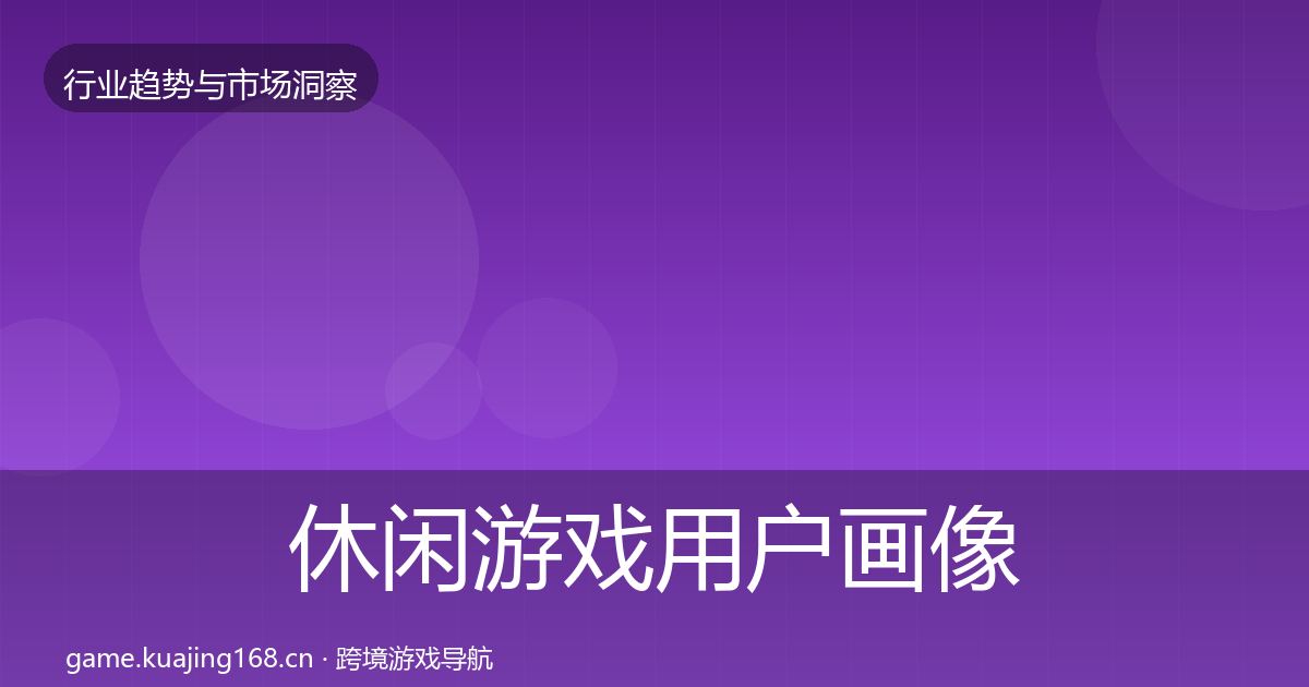 休闲游戏用户画像全指南：实用