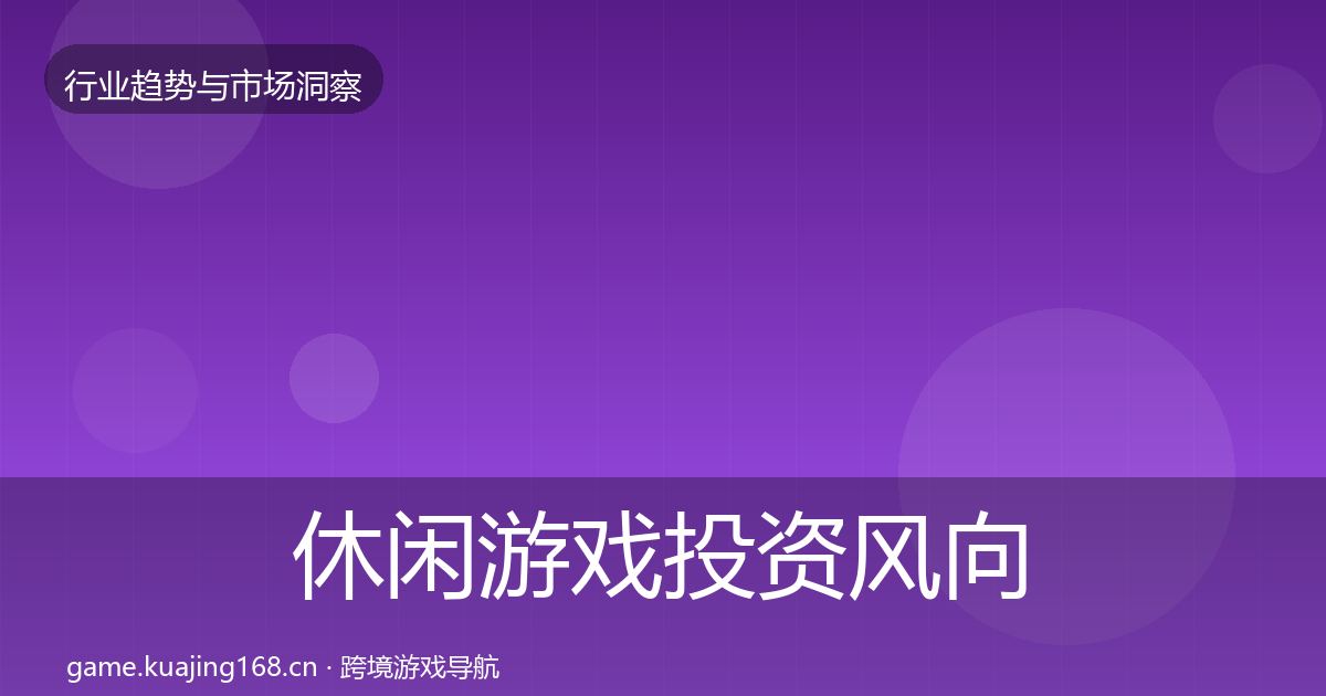 休闲游戏投资风向全指南：官方