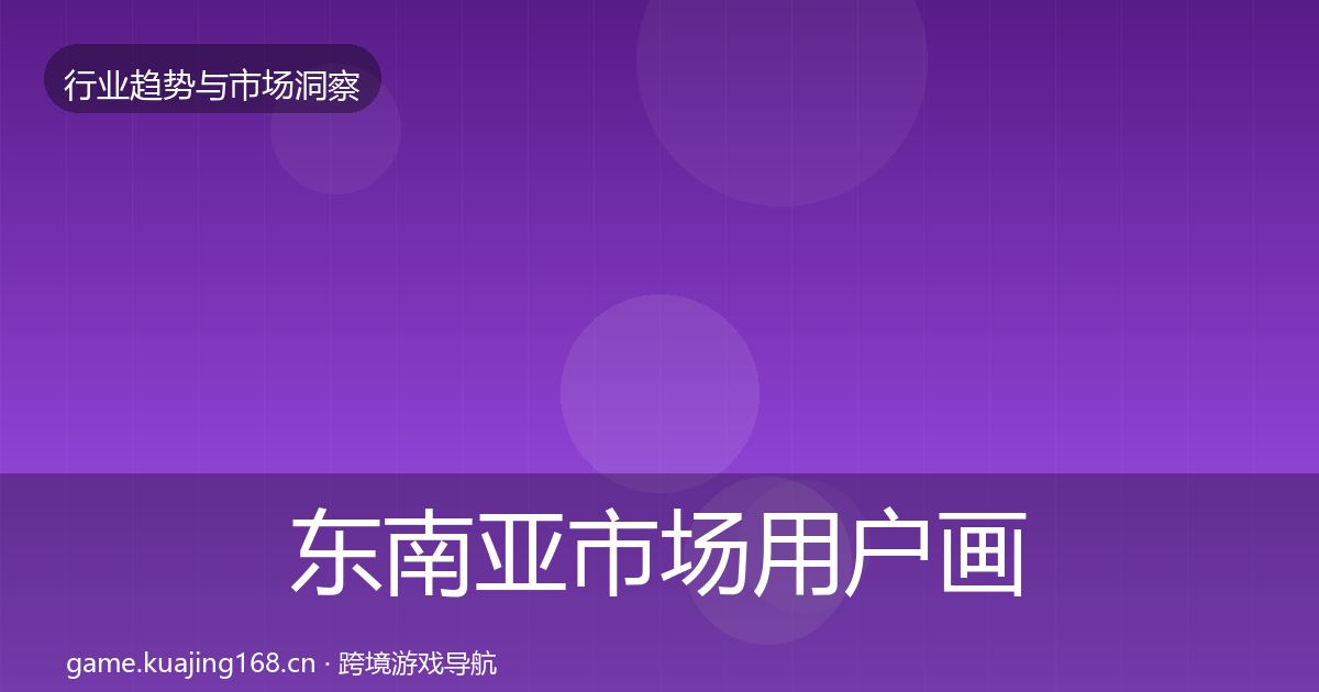 东南亚市场用户画像全指南：官方