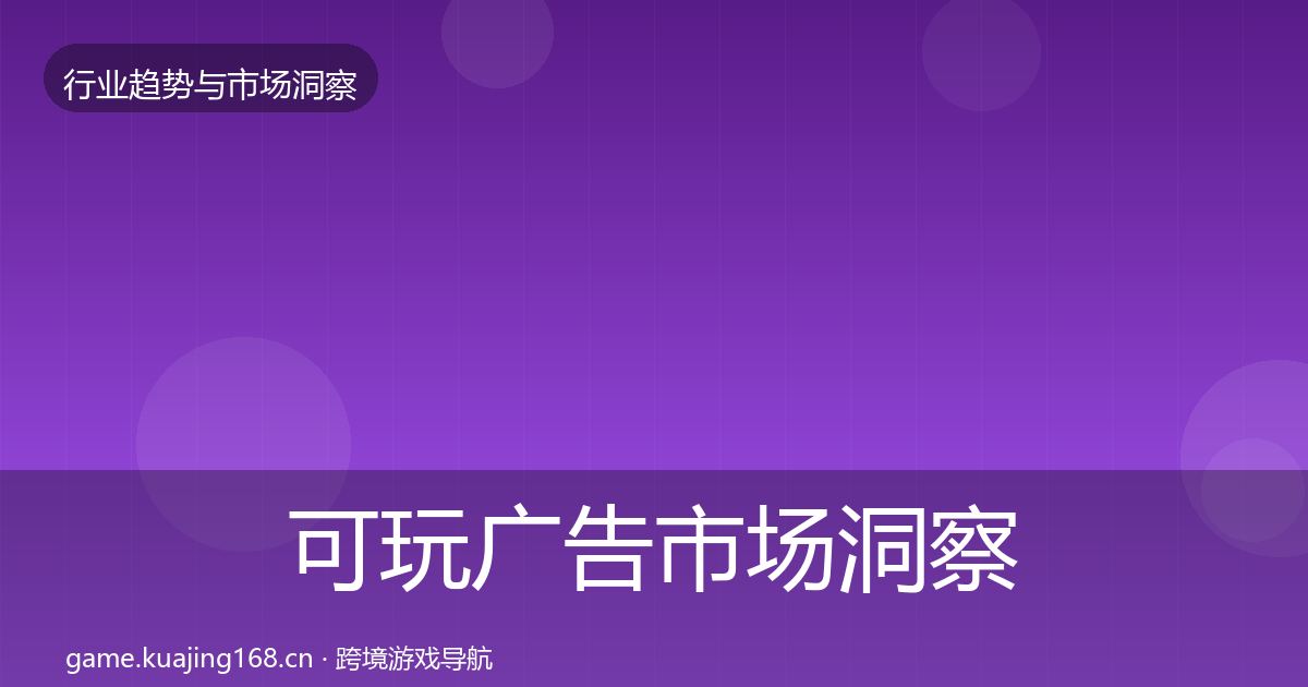 可玩广告市场洞察全指南：最新