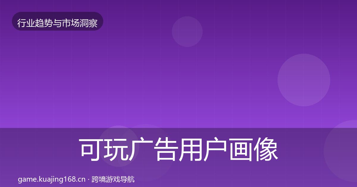 可玩广告用户画像全指南：最新