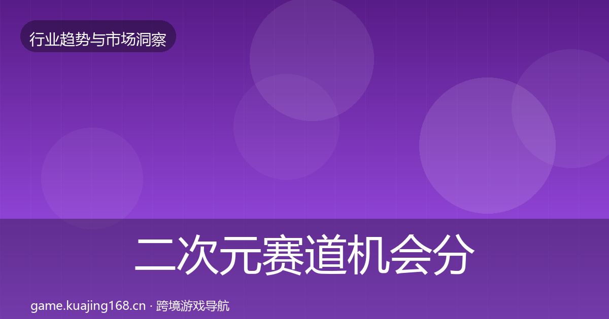 二次元赛道格局研判实践指南·第302篇