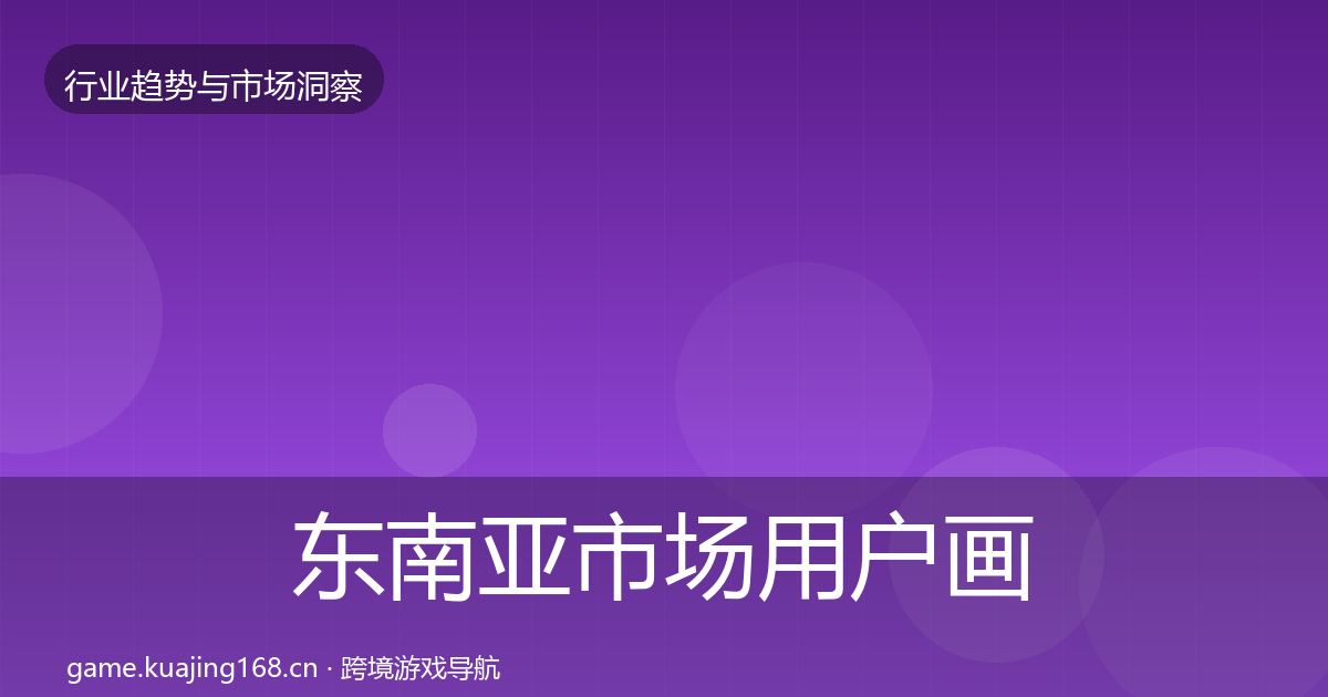 东南亚市场用户画像全攻略·第349篇