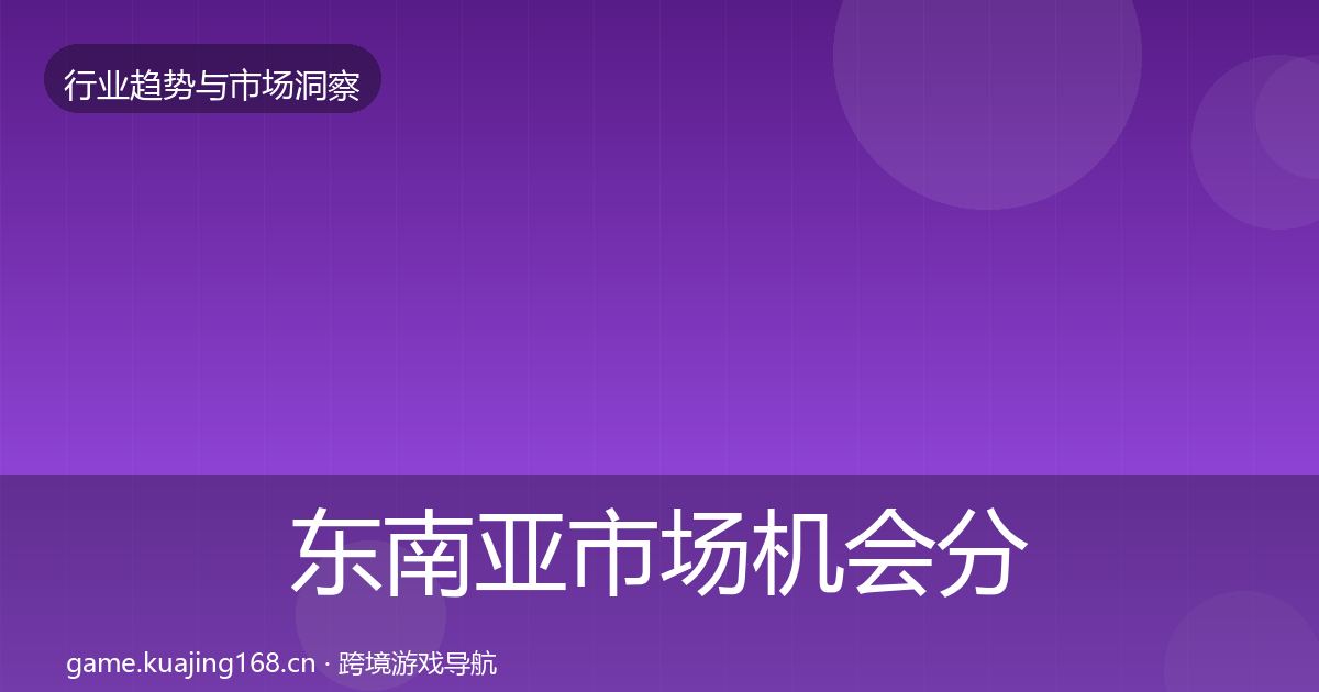 东南亚市场机会分析全攻略·第379篇