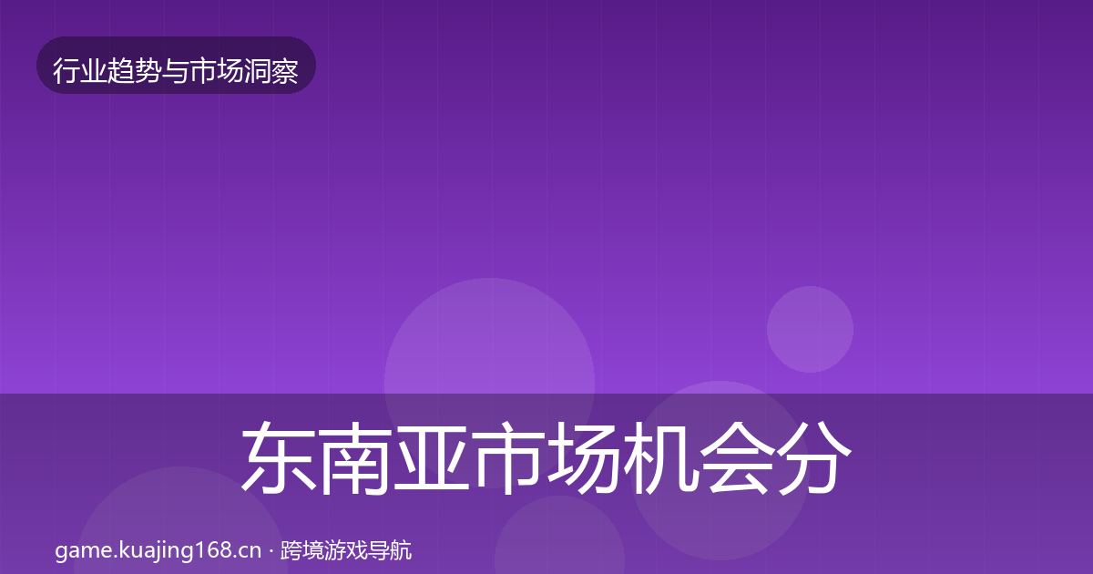 东南亚市场机会分析全攻略·第739篇
