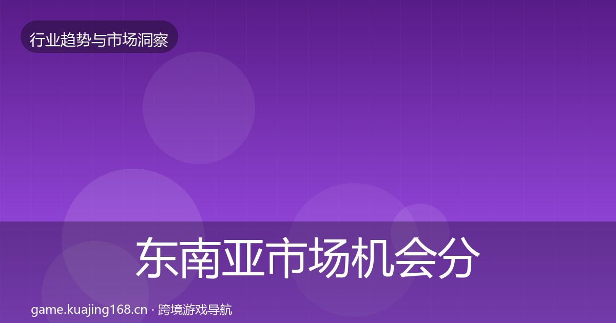 东南亚市场机会分析全攻略·第779篇