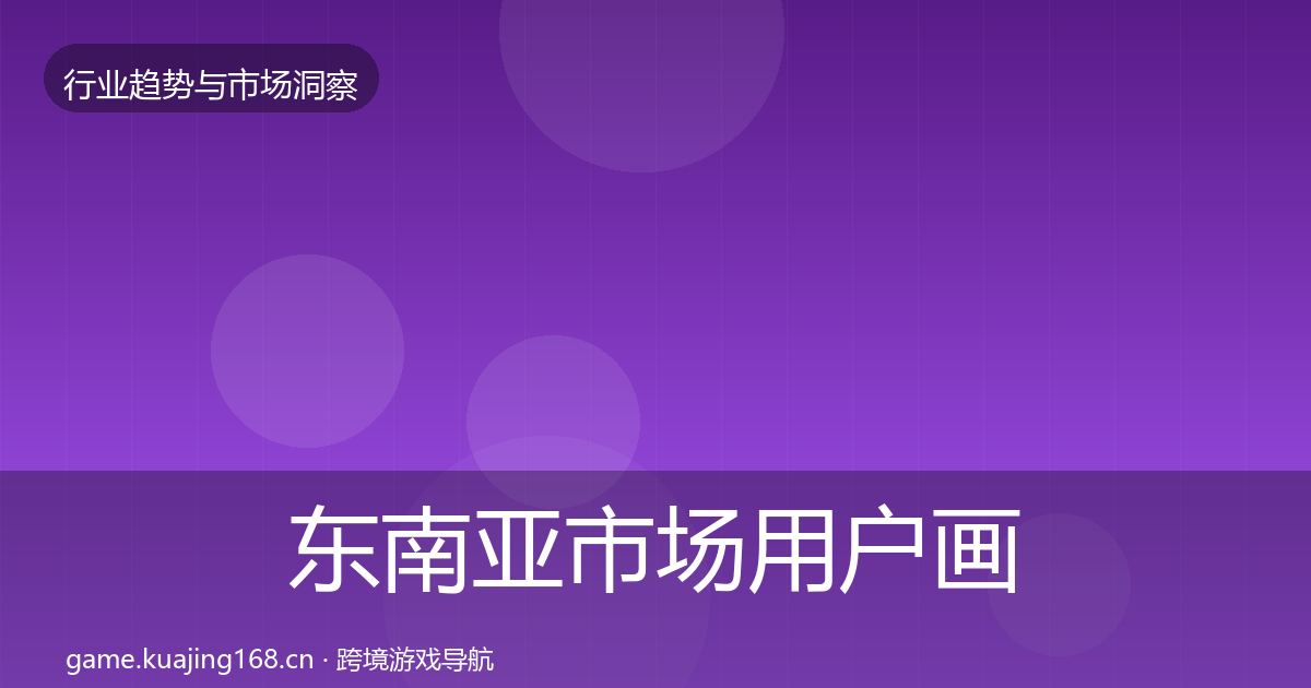 东南亚市场用户画像全攻略·第989篇