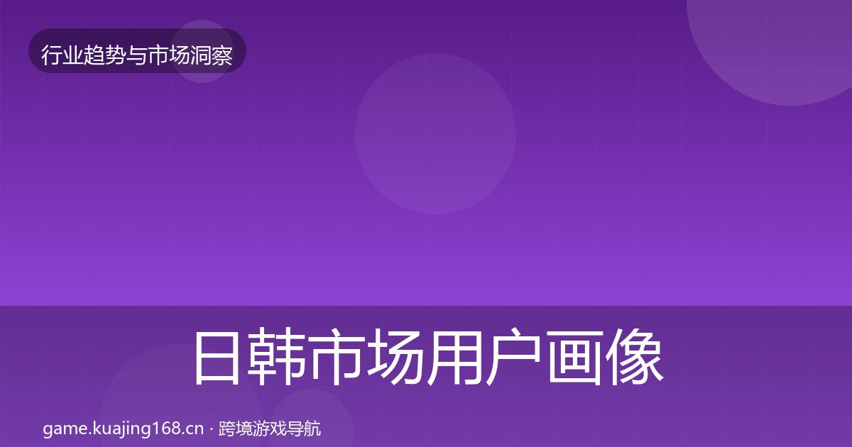日韩市场用户画像要点梳理·第989篇