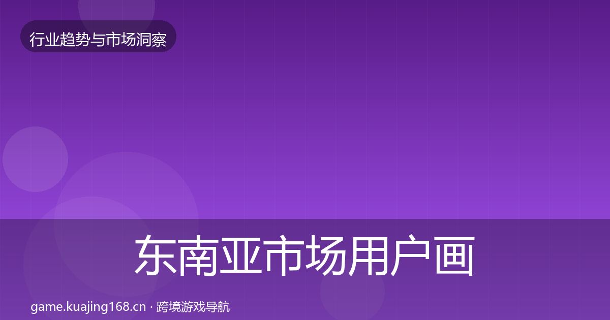 东南亚市场用户画像全攻略·第1109篇
