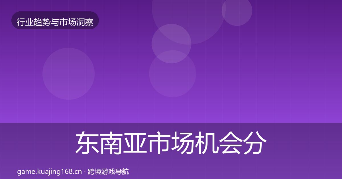 东南亚市场机会分析全攻略·第1219篇
