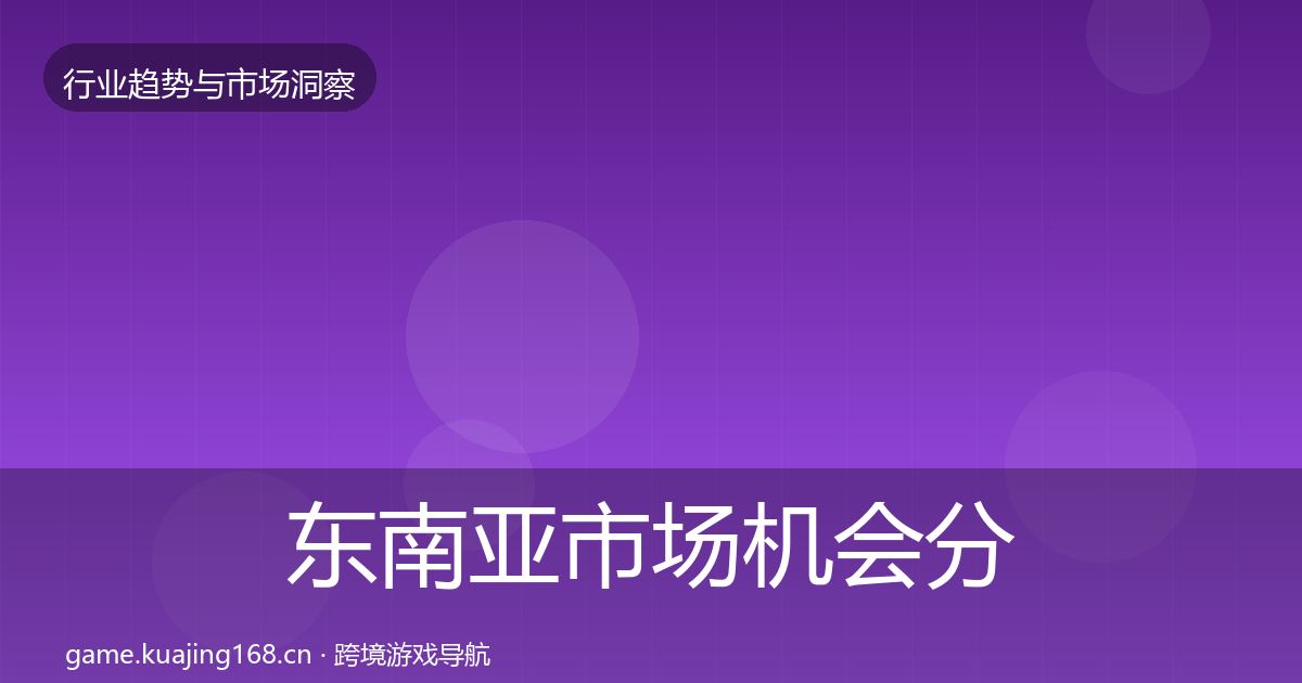 东南亚市场机会分析全攻略·第1299篇