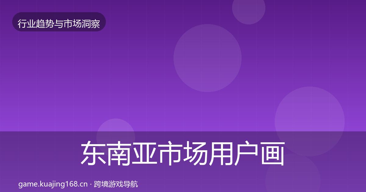 东南亚市场用户画像全攻略·第1389篇