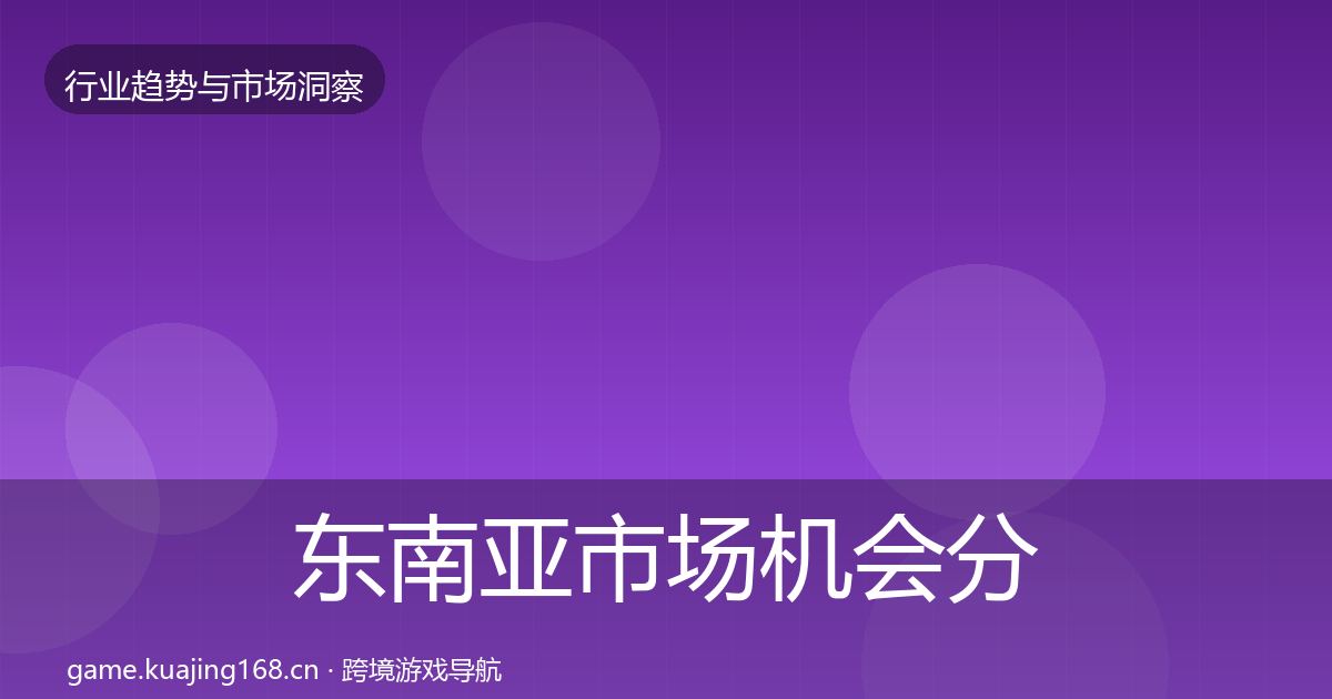 东南亚市场机会分析全攻略·第1459篇