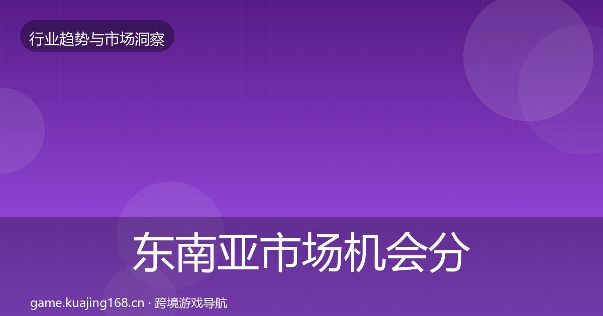 东南亚市场机会分析全攻略·第1499篇