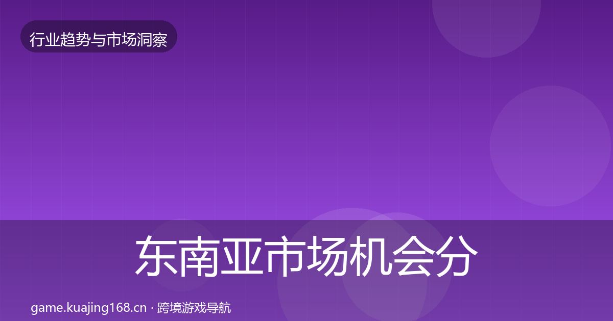 东南亚市场机会分析全攻略·第1899篇