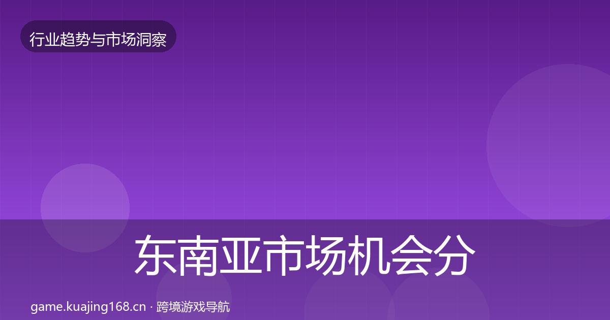 东南亚市场机会分析全攻略·第1939篇