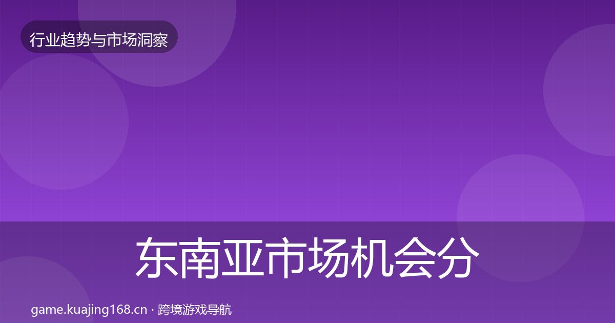 东南亚市场机会分析全攻略·第1979篇