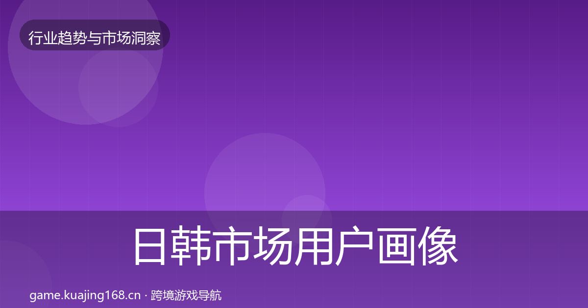 日韩市场用户画像要点梳理·第2309篇