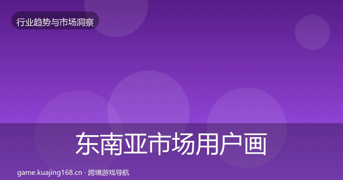 东南亚市场用户画像全攻略·第2349篇
