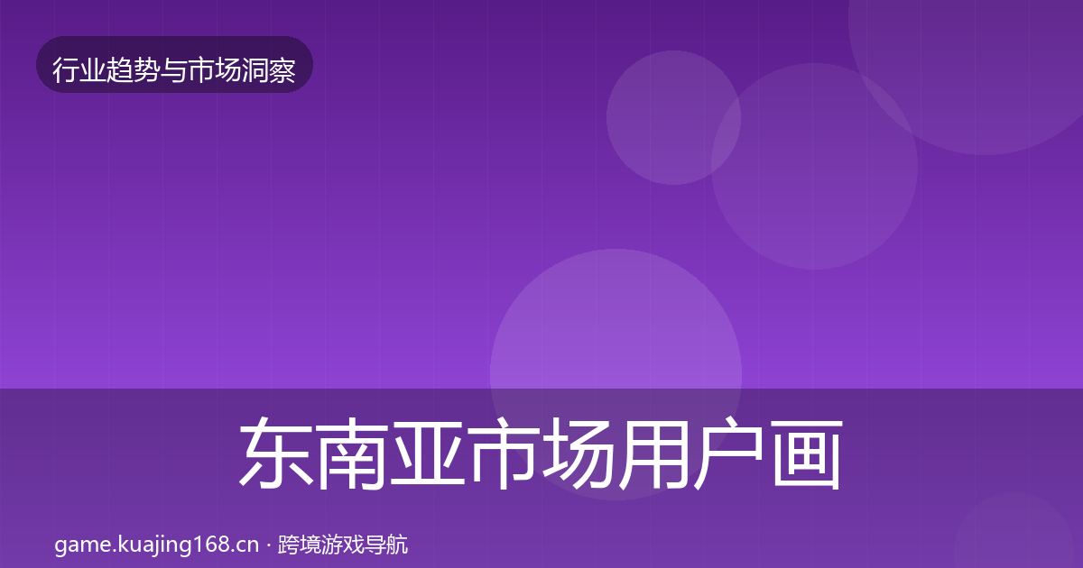 东南亚市场用户画像全攻略·第2389篇