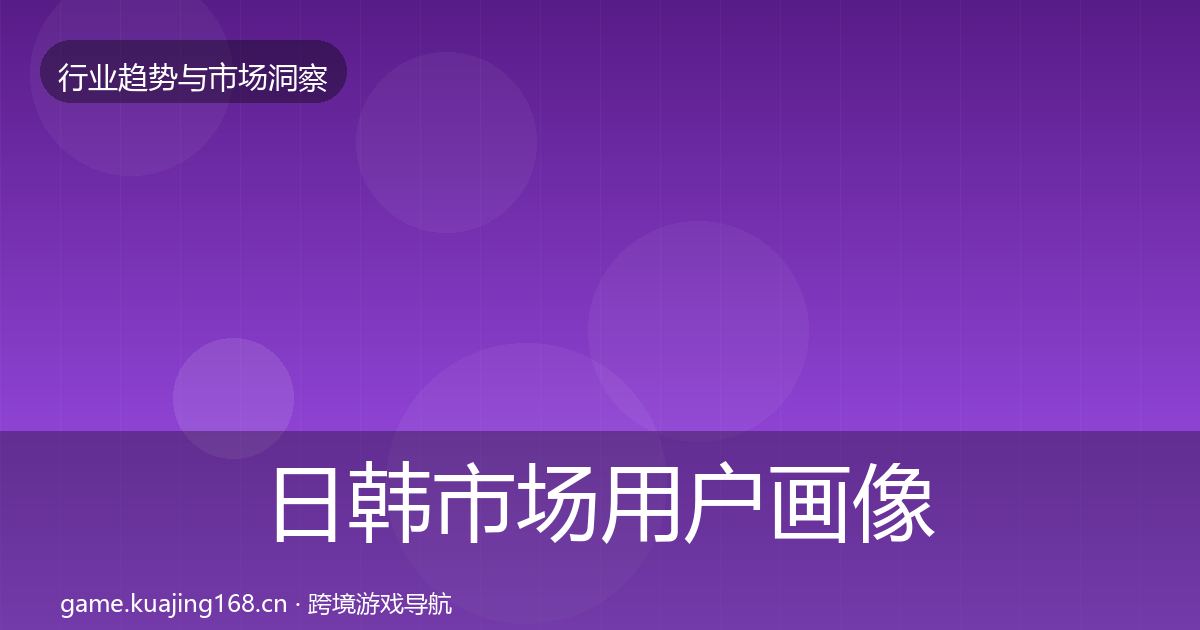 日韩市场用户画像要点梳理·第2509篇