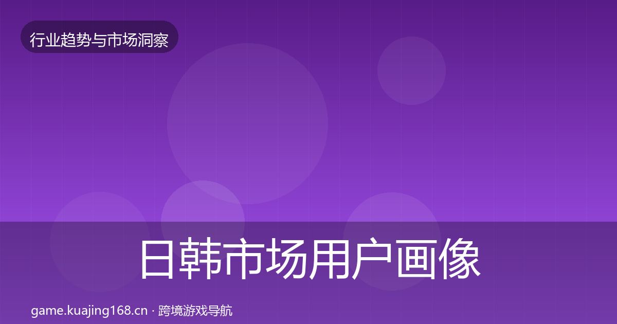 日韩市场用户画像要点梳理·第2829篇