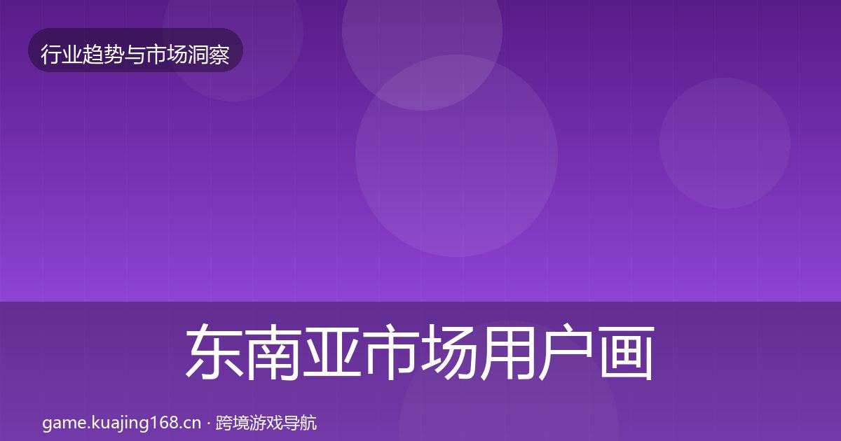 东南亚市场用户画像全攻略·第2989篇