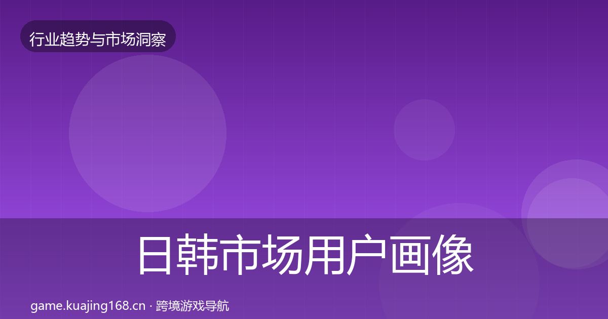 日韩市场用户画像要点梳理·第2989篇