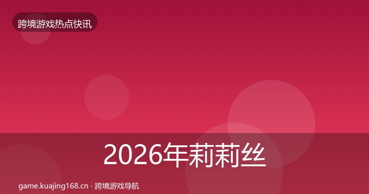 2026年莉莉丝热点速递全梳理