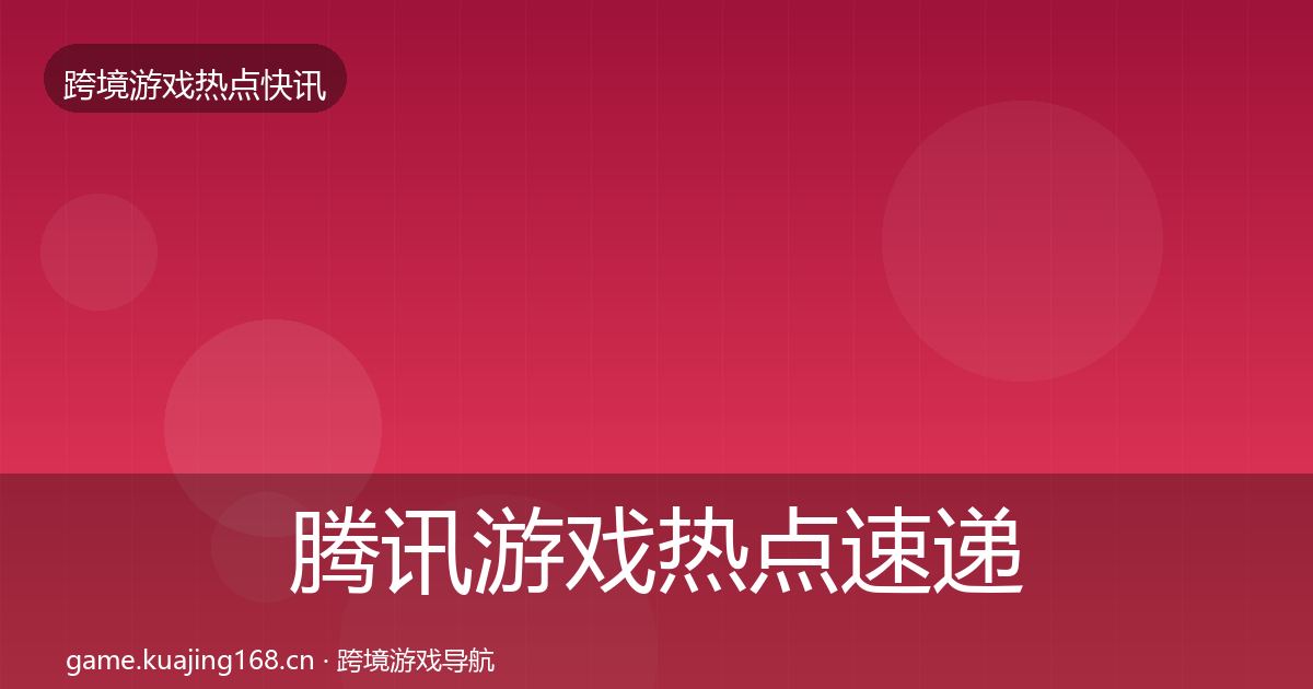 腾讯游戏热点速递全指南：2026年