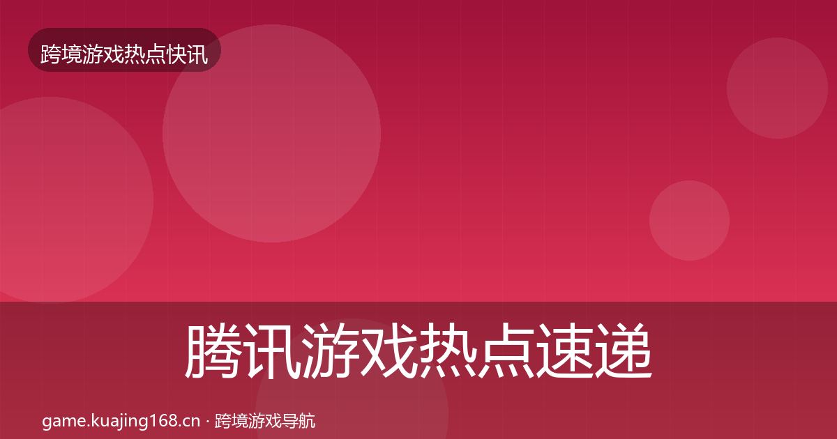 腾讯游戏热点速递全指南：2027年