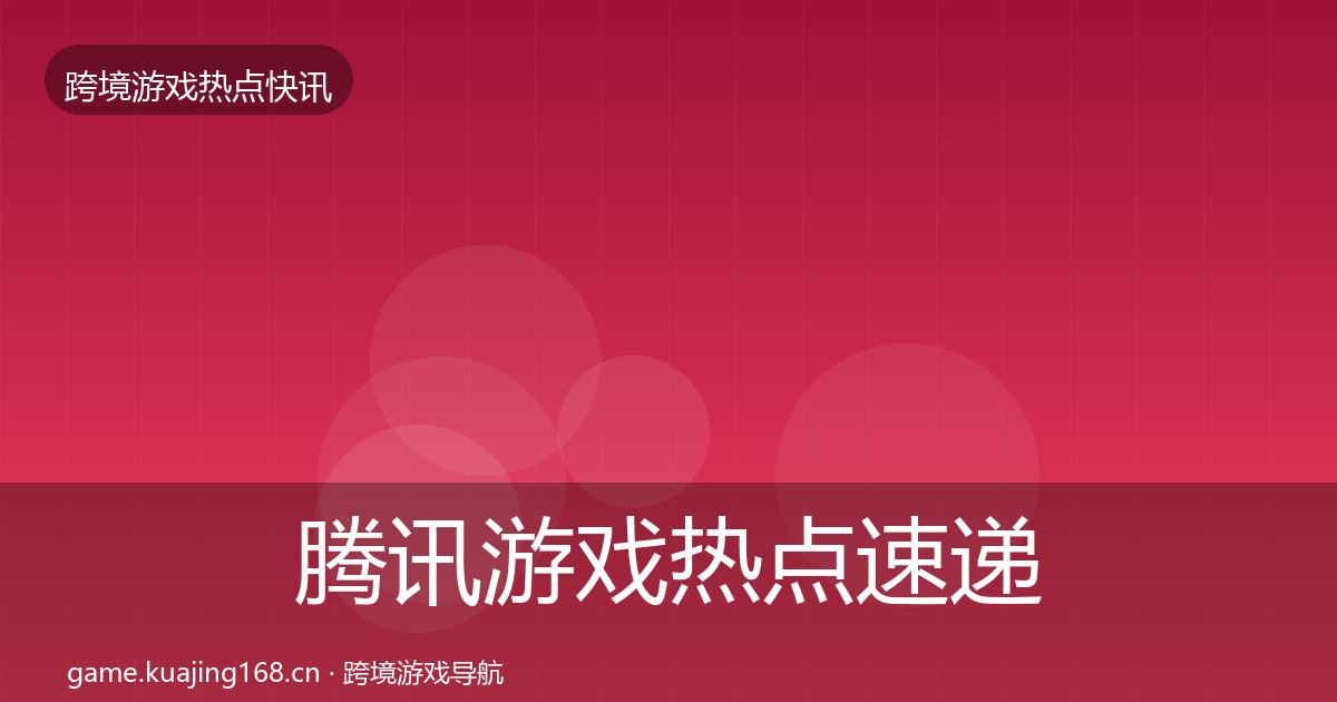 腾讯游戏热点速递全指南：最新