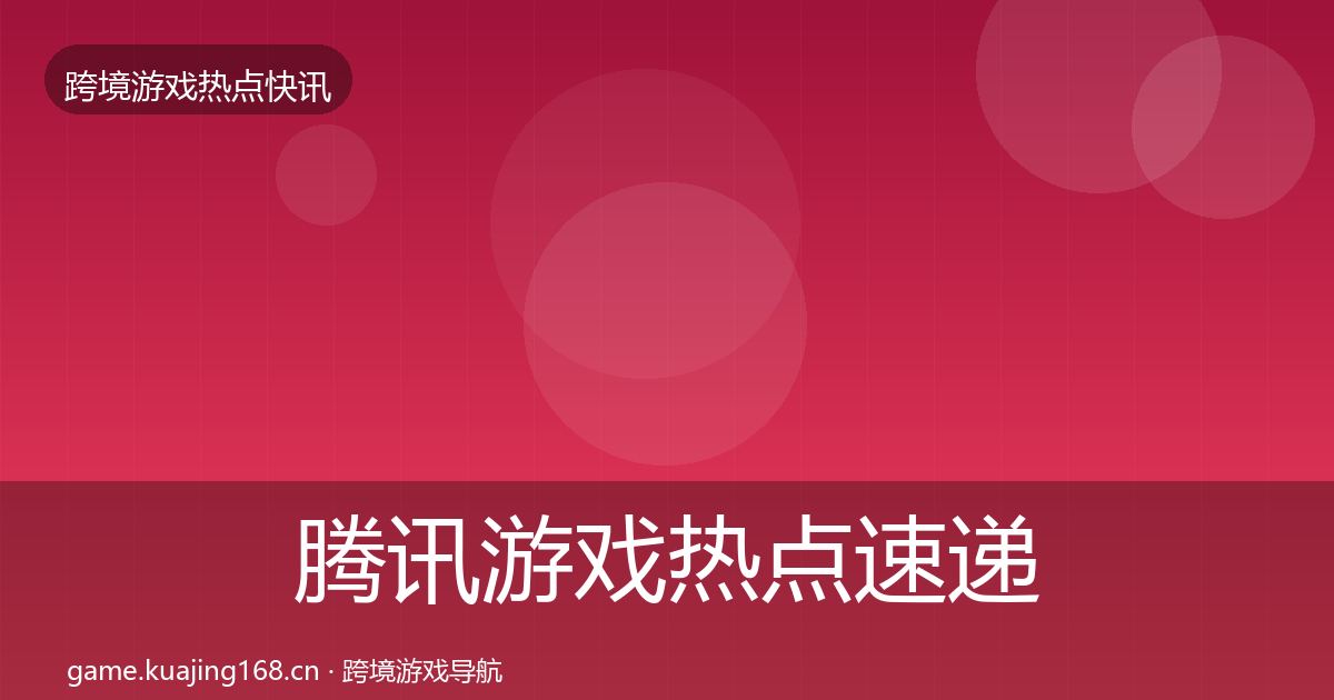 腾讯游戏热点速递全指南：全面