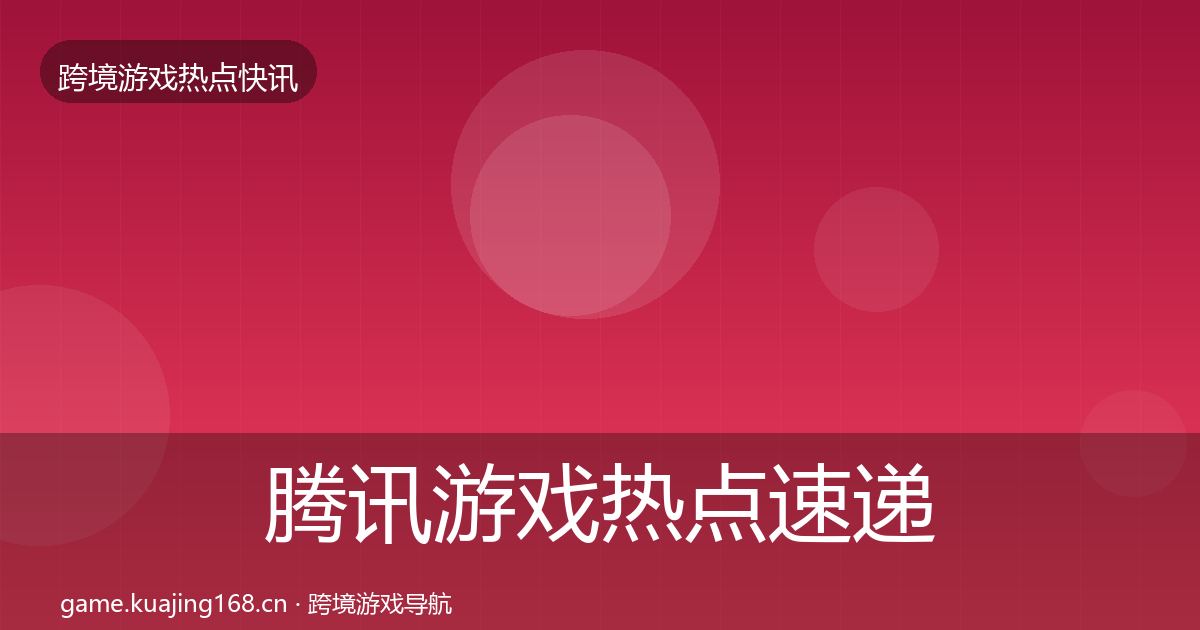腾讯游戏热点速递全指南：深度