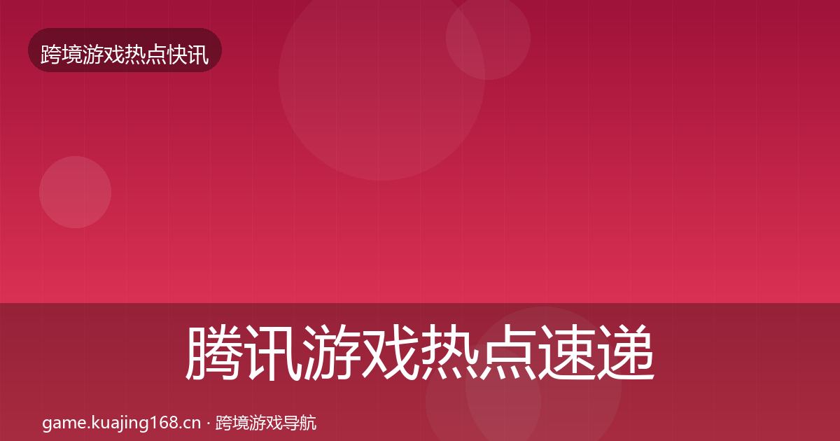 腾讯游戏热点速递全指南：实用