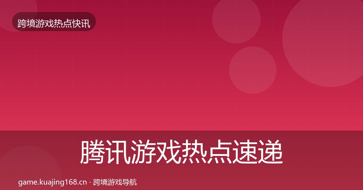 腾讯游戏热点速递全指南：官方