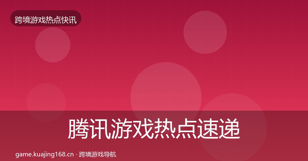 腾讯游戏热点速递全指南:一线